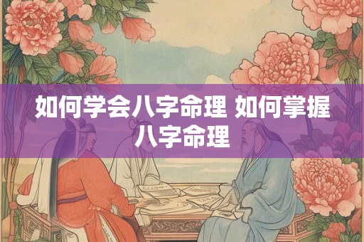 如何学会八字命理 如何掌握八字命理 如何学会八字命理 如何掌握八字命理