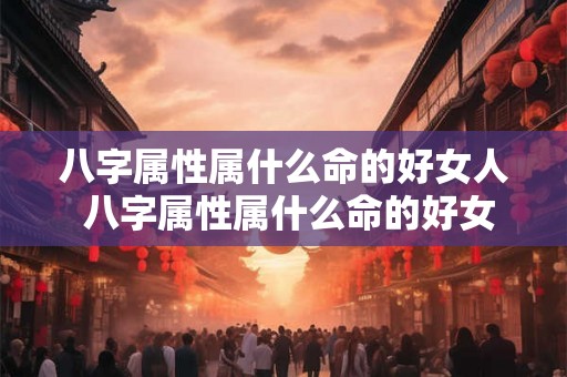 八字属性属什么命的好女人 八字属性属什么命的好女人婚姻 八字属性属什么命的好女人 八字属性属什么命的好女人婚姻