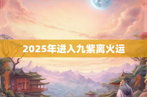 2025年进入九紫离火运 2025年进入九紫离火运