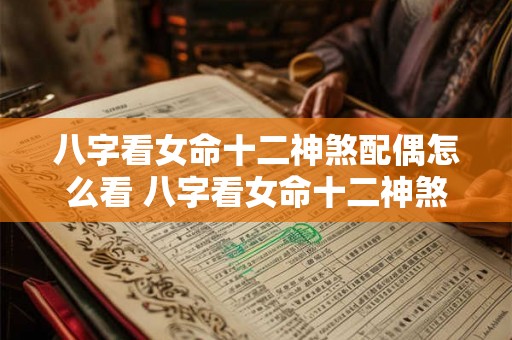 八字看女命十二神煞配偶怎么看 八字看女命十二神煞配偶如何