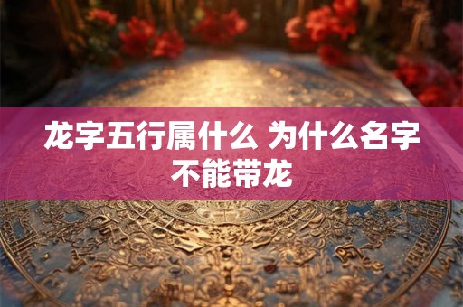 龙字五行属什么 为什么名字不能带龙