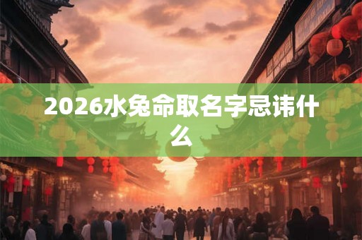 2026水兔命取名字忌讳什么 2026水兔命取名字忌讳什么