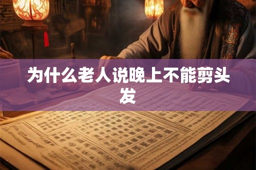 为什么老人说晚上不能剪头发 为什么老人说晚上不能剪头发