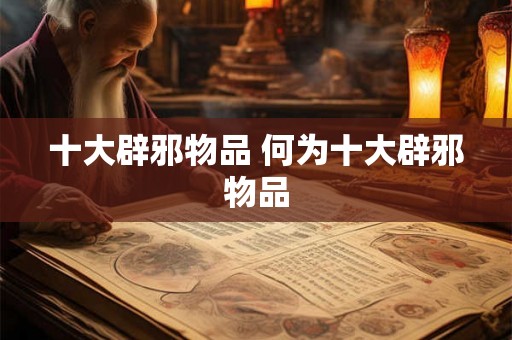 十大辟邪物品 何为十大辟邪物品 十大辟邪物品 何为十大辟邪物品