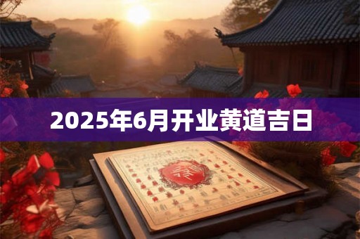 2025年6月开业黄道吉日
