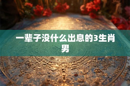 一辈子没什么出息的3生肖男