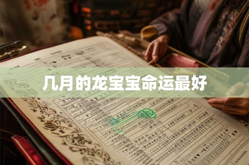 几月的龙宝宝命运最好 几月的龙宝宝命运最好