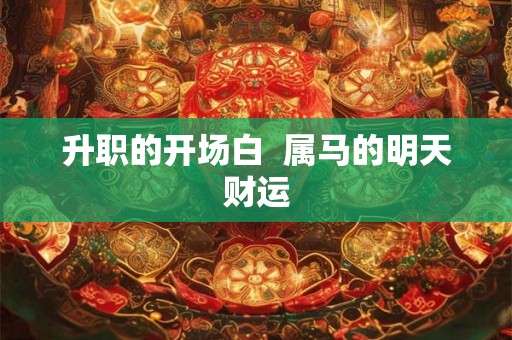 升职的开场白 属马的明天财运 升职的开场白 属马的明天财运