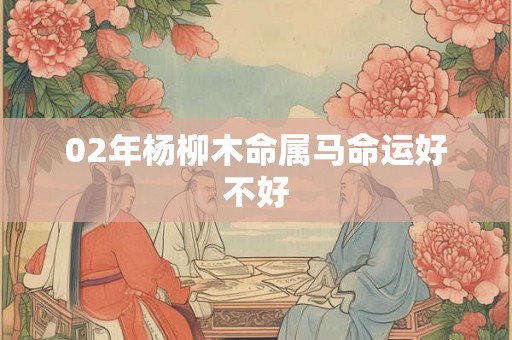 02年杨柳木命属马命运好不好 02年杨柳木命属马命运好不好