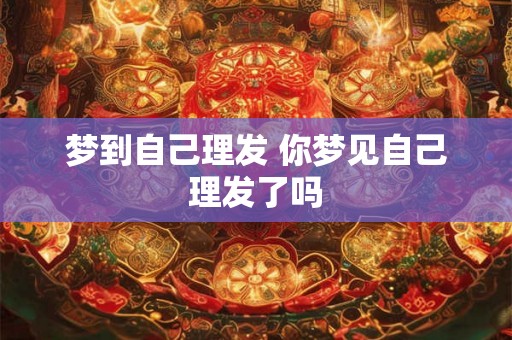 梦到自己理发 你梦见自己理发了吗