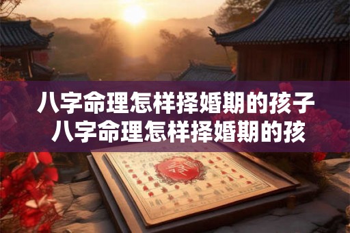 八字命理怎样择婚期的孩子 八字命理怎样择婚期的孩子好