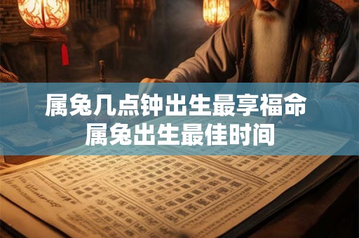 属兔几点钟出生最享福命 属兔出生最佳时间 属兔几点钟出生最享福命 属兔出生最佳时间