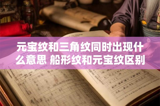 元宝纹和三角纹同时出现什么意思 船形纹和元宝纹区别 元宝纹和三角纹同时出现什么意思 船形纹和元宝纹区别