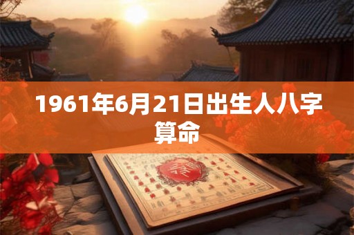 1961年6月21日出生人八字算命