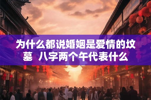 为什么都说婚姻是爱情的坟墓 八字两个午代表什么 为什么都说婚姻是爱情的坟墓 八字两个午代表什么