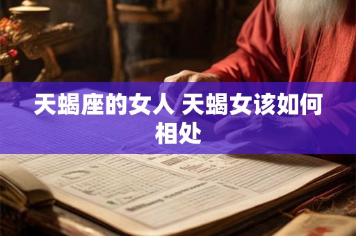 天蝎座的女人 天蝎女该如何相处 天蝎座的女人 天蝎女该如何相处