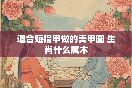 适合短指甲做的美甲图 生肖什么属木 适合短指甲做的美甲图 生肖什么属木