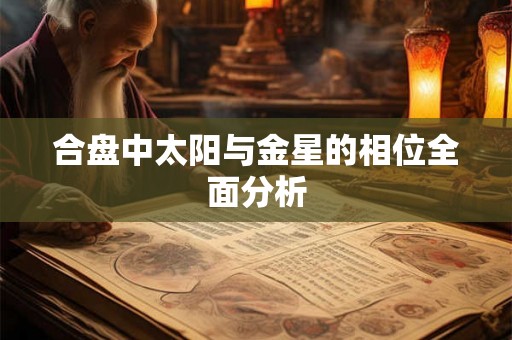 合盘中太阳与金星的相位全面分析 合盘中太阳与金星的相位全面分析