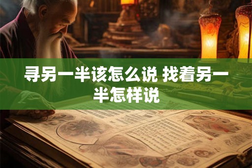 寻另一半该怎么说 找着另一半怎样说 寻另一半该怎么说 找着另一半怎样说
