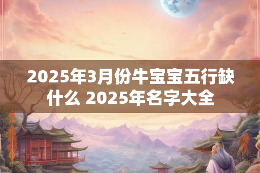 2025年3月份牛宝宝五行缺什么 2025年名字大全