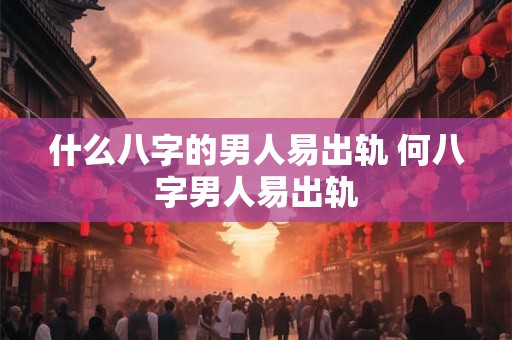 什么八字的男人易出轨 何八字男人易出轨 什么八字的男人易出轨 何八字男人易出轨