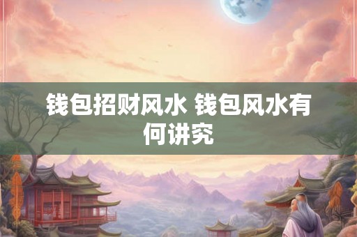 钱包招财风水 钱包风水有何讲究 钱包招财风水 钱包风水有何讲究