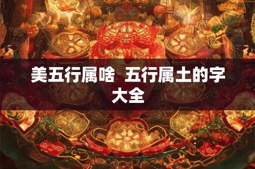 美五行属啥  五行属土的字大全