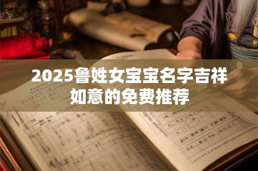 2025鲁姓女宝宝名字吉祥如意的免费推荐