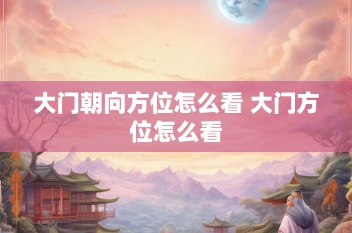 大门朝向方位怎么看 大门方位怎么看