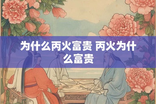 为什么丙火富贵 丙火为什么富贵 为什么丙火富贵 丙火为什么富贵