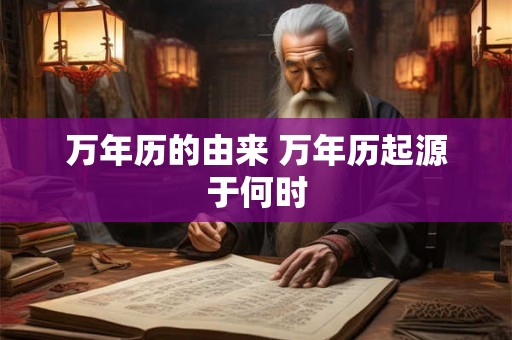万年历的由来 万年历起源于何时 万年历的由来 万年历起源于何时
