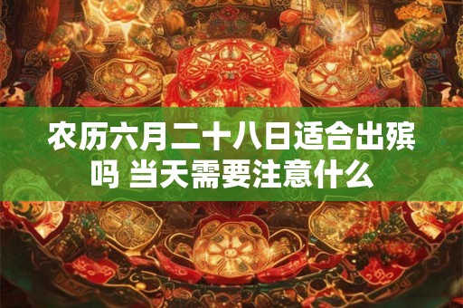 农历六月二十八日适合出殡吗 当天需要注意什么 农历六月二十八日适合出殡吗 当天需要注意什么
