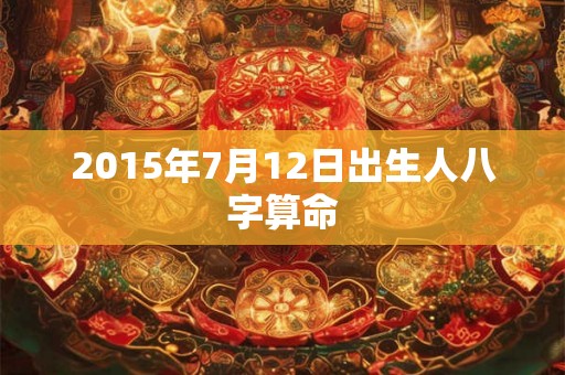 2015年7月12日出生人八字算命