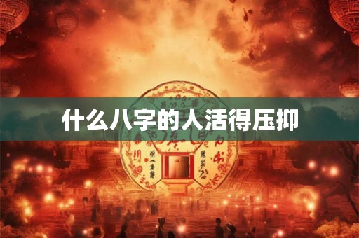 什么八字的人活得压抑 什么八字的人活得压抑