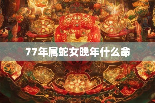 77年属蛇女晚年什么命 77年属蛇女晚年什么命