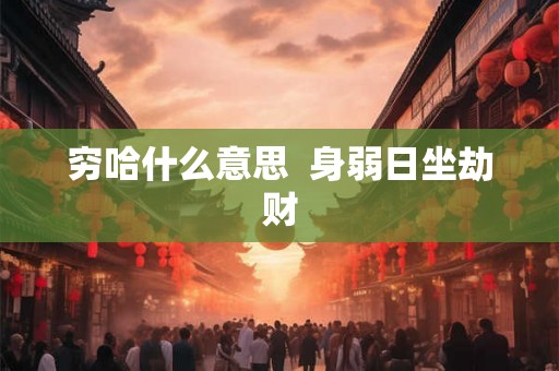 穷哈什么意思 身弱日坐劫财 穷哈什么意思 身弱日坐劫财