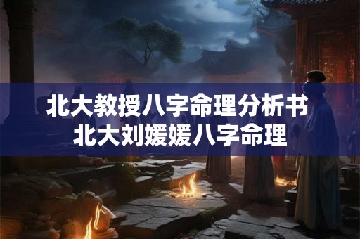 北大教授八字命理分析书 北大刘媛媛八字命理 北大教授八字命理分析书 北大刘媛媛八字命理