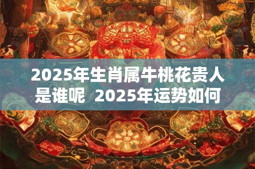 2025年生肖属牛桃花贵人是谁呢  2025年运势如何