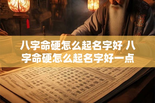 八字命硬怎么起名字好 八字命硬怎么起名字好一点 八字命硬怎么起名字好 八字命硬怎么起名字好一点