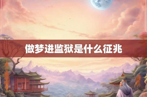 做梦进监狱是什么征兆 做梦进监狱是什么征兆
