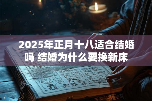 2025年正月十八适合结婚吗 结婚为什么要换新床 2025年正月十八适合结婚吗 结婚为什么要换新床