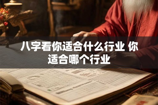 八字看你适合什么行业 你适合哪个行业 八字看你适合什么行业 你适合哪个行业