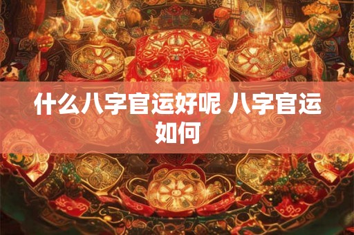 什么八字官运好呢 八字官运如何 什么八字官运好呢 八字官运如何