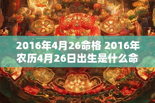 2016年4月26命格 2016年农历4月26日出生是什么命 2016年4月26命格 2016年农历4月26日出生是什么命