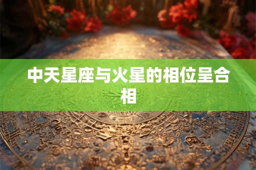 中天星座与火星的相位呈合相 中天星座与火星的相位呈合相
