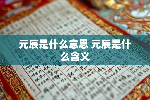 元辰是什么意思 元辰是什么含义 元辰是什么意思 元辰是什么含义