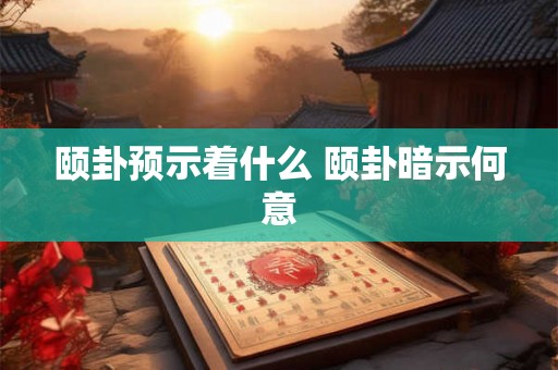 颐卦预示着什么 颐卦暗示何意 颐卦预示着什么 颐卦暗示何意