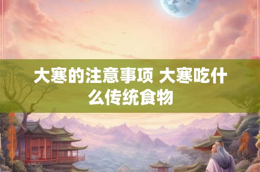 大寒的注意事项 大寒吃什么传统食物 大寒的注意事项 大寒吃什么传统食物