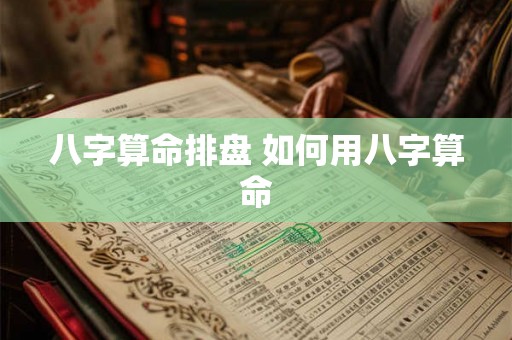 八字算命排盘 如何用八字算命