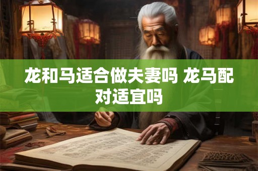 龙和马适合做夫妻吗 龙马配对适宜吗 龙和马适合做夫妻吗 龙马配对适宜吗